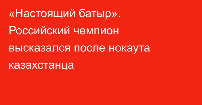 «Настоящий батыр». Российский чемпион высказался после нокаута казахстанца