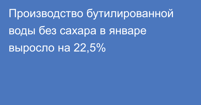 Производство бутилированной воды без сахара в январе выросло на 22,5%