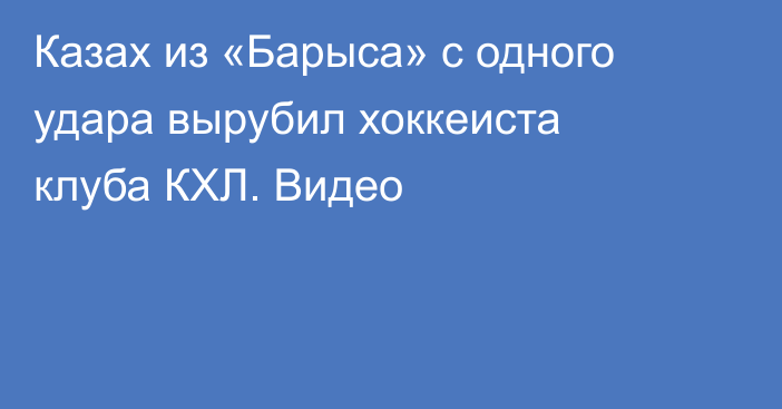 Казах из «Барыса» с одного удара вырубил хоккеиста клуба КХЛ. Видео
