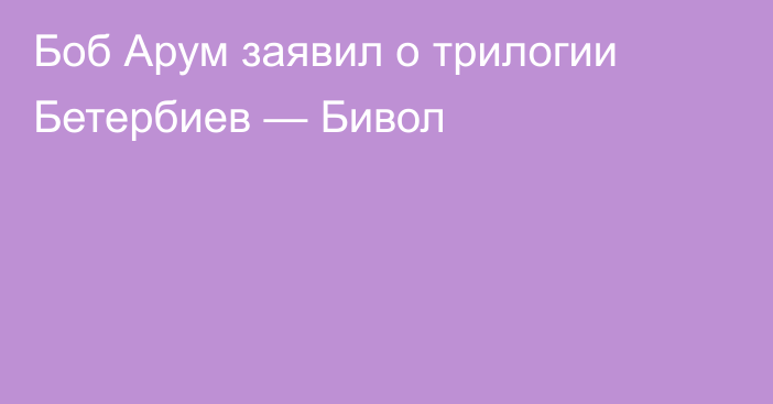 Боб Арум заявил о трилогии Бетербиев — Бивол