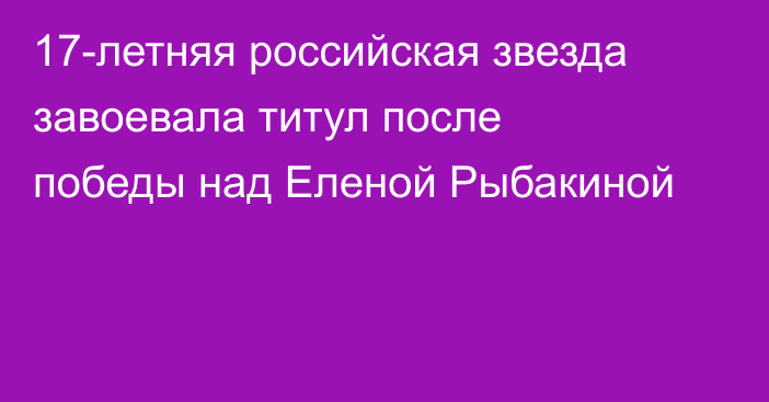 17-летняя российская звезда завоевала титул после победы над Еленой Рыбакиной