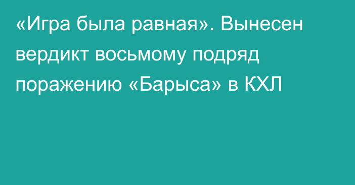 «Игра была равная». Вынесен вердикт восьмому подряд поражению «Барыса» в КХЛ