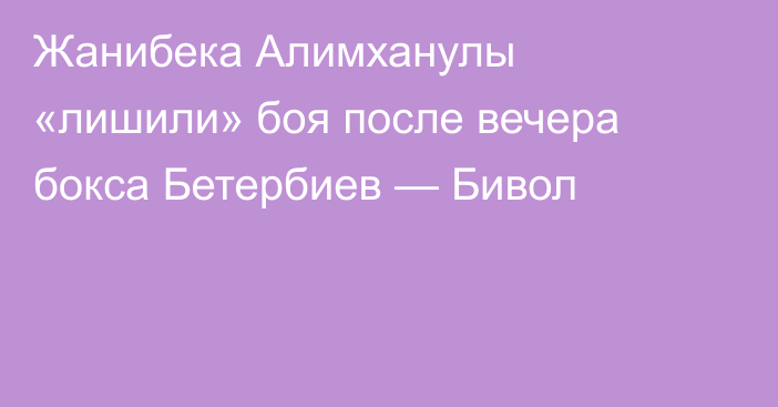 Жанибека Алимханулы «лишили» боя после вечера бокса Бетербиев — Бивол
