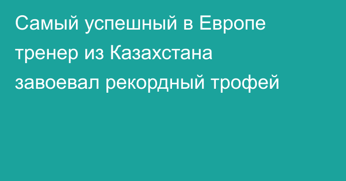 Самый успешный в Европе тренер из Казахстана завоевал рекордный трофей