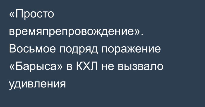 «Просто времяпрепровождение». Восьмое подряд поражение «Барыса» в КХЛ не вызвало удивления