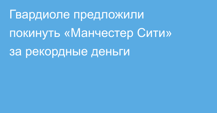 Гвардиоле предложили покинуть «Манчестер Сити» за рекордные деньги