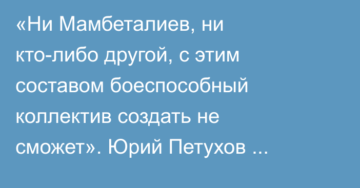 «Ни Мамбеталиев, ни кто-либо другой, с этим составом боеспособный коллектив создать не сможет». Юрий Петухов подвел итоги домашней серии «Барыса»