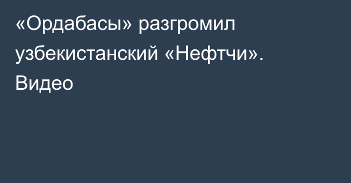 «Ордабасы» разгромил узбекистанский «Нефтчи». Видео