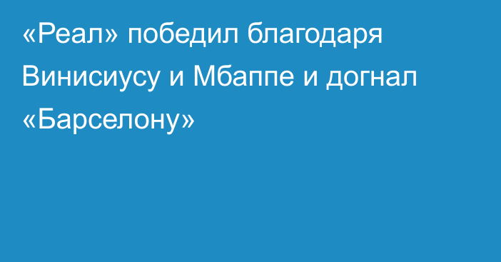 «Реал» победил благодаря Винисиусу и Мбаппе и догнал «Барселону»