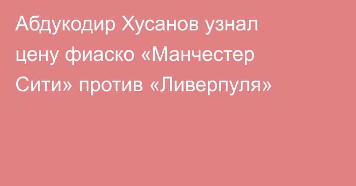 Абдукодир Хусанов узнал цену фиаско «Манчестер Сити» против «Ливерпуля»