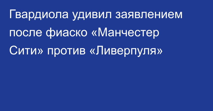 Гвардиола удивил заявлением после фиаско «Манчестер Сити» против «Ливерпуля»