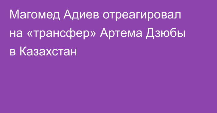Магомед Адиев отреагировал на «трансфер» Артема Дзюбы в Казахстан