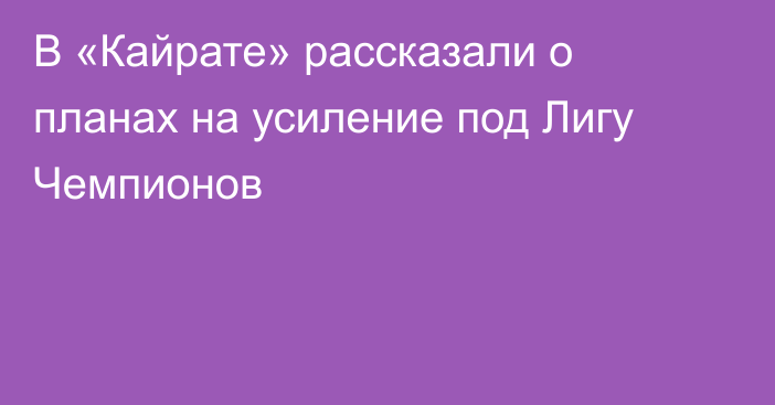 В «Кайрате» рассказали о планах на усиление под Лигу Чемпионов