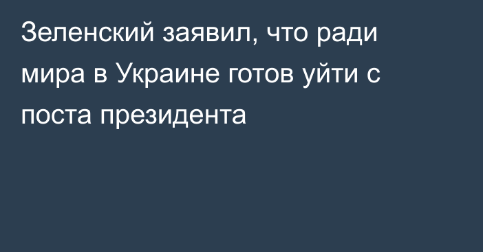 Зеленский заявил, что ради мира в Украине готов уйти с поста президента