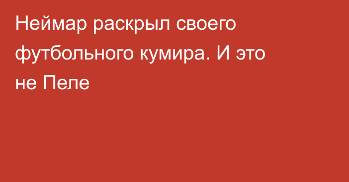 Неймар раскрыл своего футбольного кумира. И это не Пеле