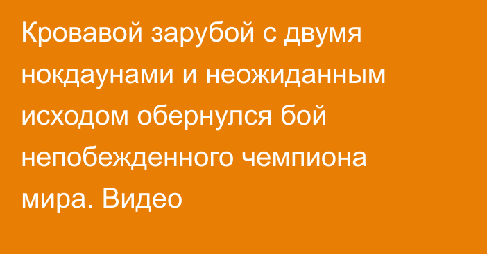 Кровавой зарубой с двумя нокдаунами и неожиданным исходом обернулся бой непобежденного чемпиона мира. Видео