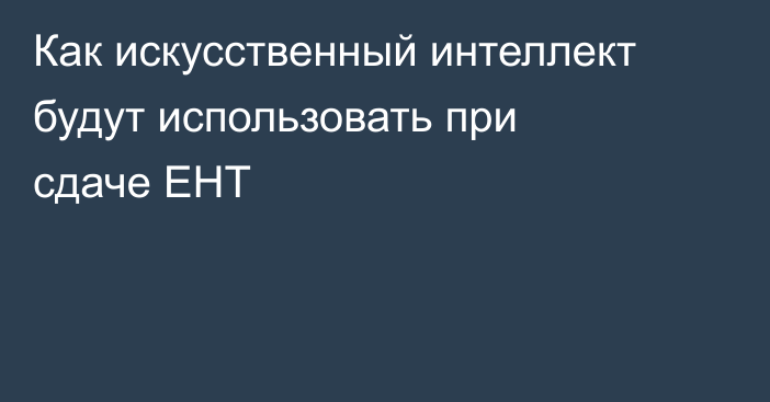 Как искусственный интеллект будут использовать при сдаче ЕНТ
