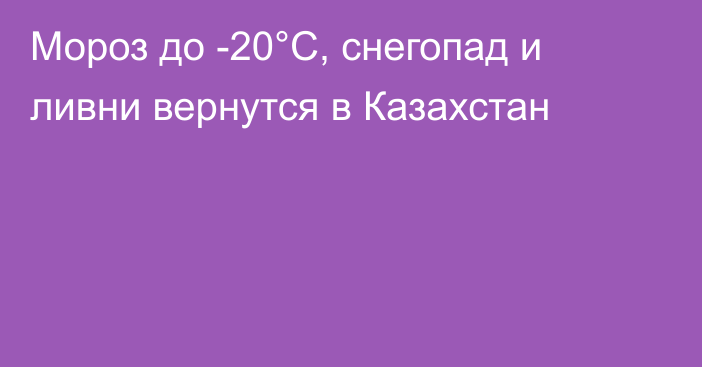 Мороз до -20°С, снегопад и ливни вернутся в Казахстан