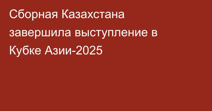 Сборная Казахстана завершила выступление в Кубке Азии-2025