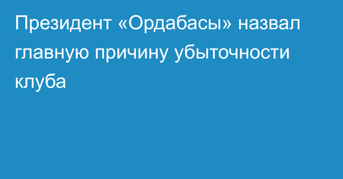 Президент «Ордабасы» назвал главную причину убыточности клуба