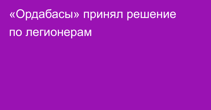 «Ордабасы» принял решение по легионерам