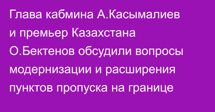 Глава кабмина А.Касымалиев и премьер Казахстана О.Бектенов обсудили вопросы модернизации и расширения пунктов пропуска на границе