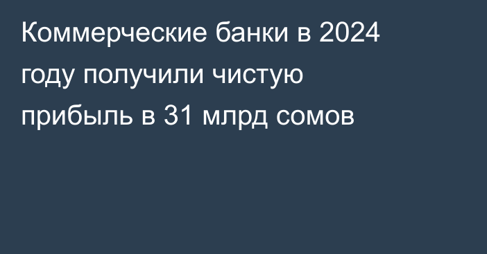 Коммерческие банки в 2024 году получили чистую прибыль в 31 млрд сомов