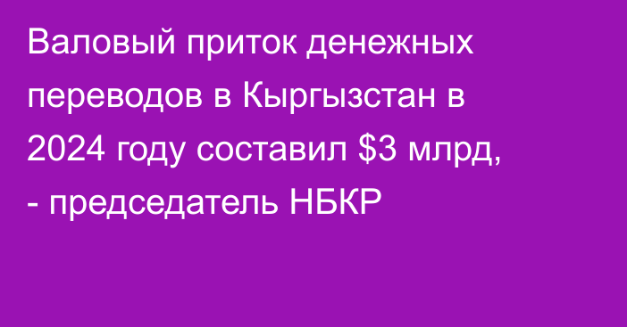 Валовый приток денежных переводов в Кыргызстан в 2024 году составил $3 млрд, - председатель НБКР