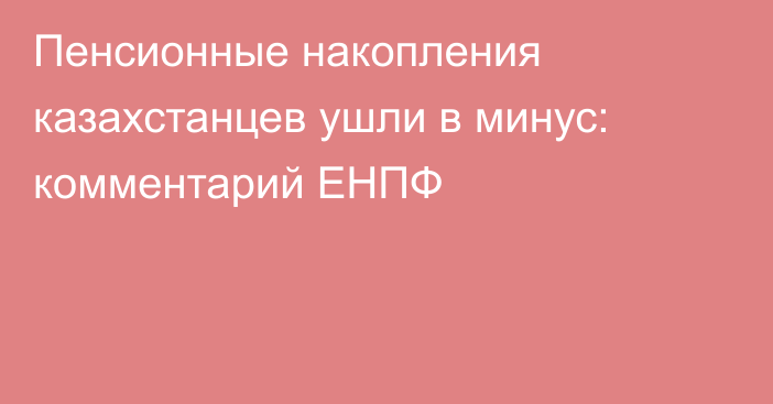 Пенсионные накопления казахстанцев ушли в минус: комментарий ЕНПФ