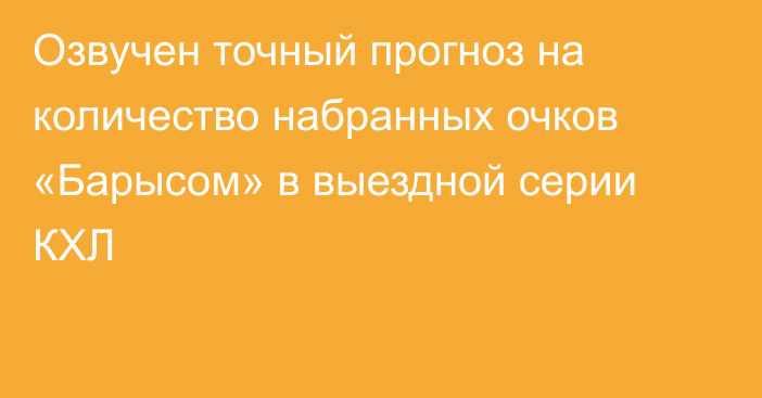 Озвучен точный прогноз на количество набранных очков «Барысом» в выездной серии КХЛ