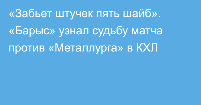 «Забьет штучек пять шайб». «Барыс» узнал судьбу матча против «Металлурга» в КХЛ
