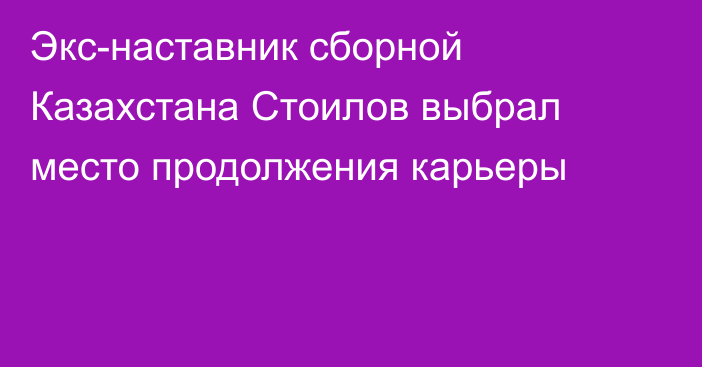 Экс-наставник сборной Казахстана Стоилов выбрал место продолжения карьеры