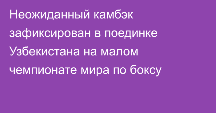 Неожиданный камбэк зафиксирован в поединке Узбекистана на малом чемпионате мира по боксу
