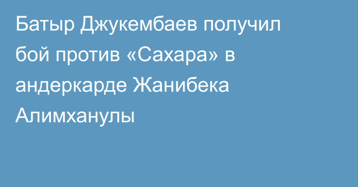 Батыр Джукембаев получил бой против «Сахара» в андеркарде Жанибека Алимханулы