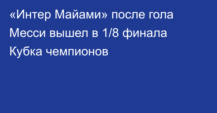 «Интер Майами» после гола Месси вышел в 1/8 финала Кубка чемпионов