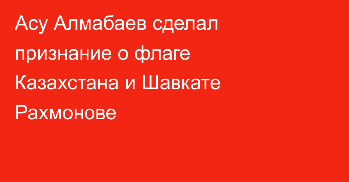 Асу Алмабаев сделал признание о флаге Казахстана и Шавкате Рахмонове