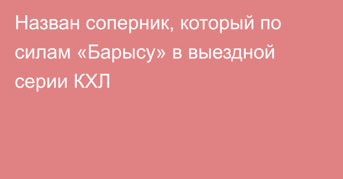 Назван соперник, который по силам «Барысу» в выездной серии КХЛ