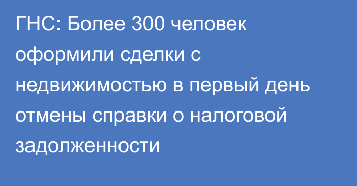 ГНС: Более 300 человек оформили сделки с недвижимостью в первый день отмены справки о налоговой задолженности