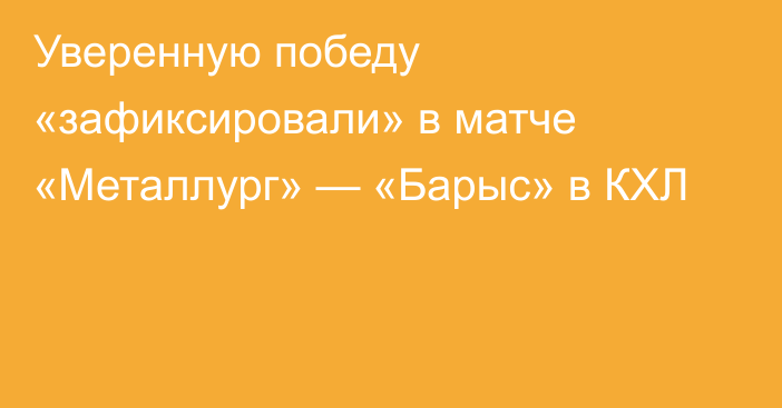 Уверенную победу «зафиксировали» в матче «Металлург» — «Барыс» в КХЛ