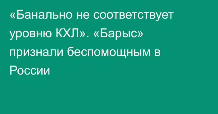 «Банально не соответствует уровню КХЛ». «Барыс» признали беспомощным в России