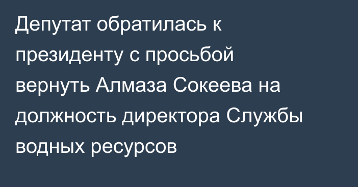 Депутат обратилась к президенту с просьбой вернуть Алмаза Сокеева на должность директора Службы водных ресурсов