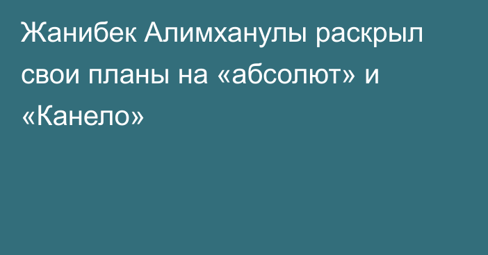 Жанибек Алимханулы раскрыл свои планы на «абсолют» и «Канело»