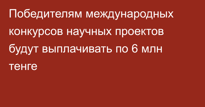 Победителям международных конкурсов научных проектов будут выплачивать по 6 млн тенге