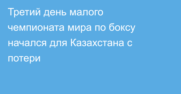 Третий день малого чемпионата мира по боксу начался для Казахстана с потери