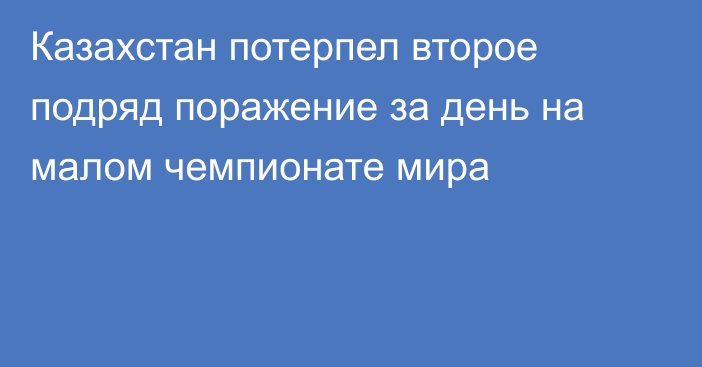Казахстан потерпел второе подряд поражение за день на малом чемпионате мира