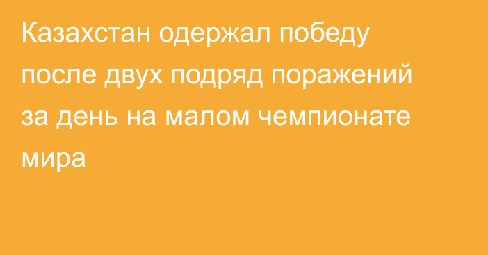 Казахстан одержал победу после двух подряд поражений за день на малом чемпионате мира