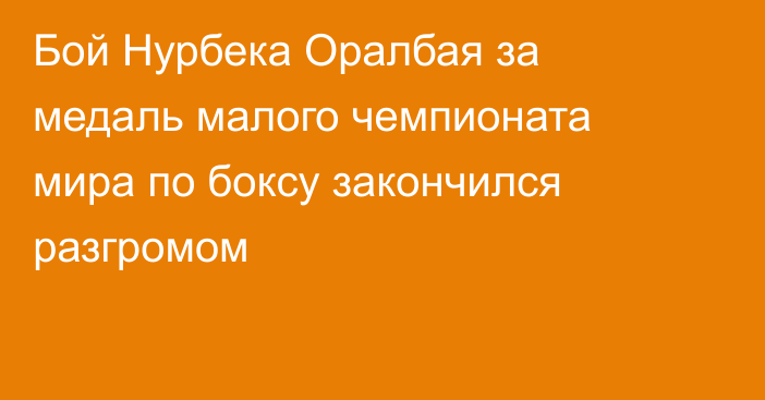 Бой Нурбека Оралбая за медаль малого чемпионата мира по боксу закончился разгромом