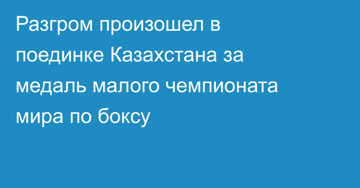 Разгром произошел в поединке Казахстана за медаль малого чемпионата мира по боксу