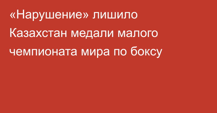 «Нарушение» лишило Казахстан медали малого чемпионата мира по боксу