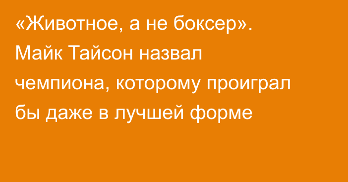 «Животное, а не боксер». Майк Тайсон назвал чемпиона, которому проиграл бы даже в лучшей форме